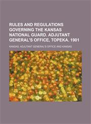Rules and Regulations Governing the Kansas National Guard. Adjutant General's Office, Topeka. 1901,115118912X,9781151189127