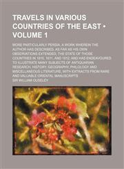 Travels in Various Countries of the East (Volume 1); More Particularly Persia. a Work Wherein the Author Has Described, as Far as His Own Observations Extended, the State of Those Countries in 1810, 1811, and 1812 and Has Endeavoured to Illustrate Many Su,1151302279,9781151302274