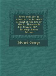 From Mill Boy to Minister An Intimate Account of the Life of the Rt. Honourable J.R. Clynes, M.P. - Primary Source Edition,1293749087,9781293749081