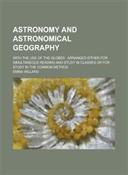 Astronomy and Astronomical Geography; With the Use of the Globes; Arranged Either for Simultaneous Reading and Study in Classes or for Study in the Co,1234259885,9781234259884