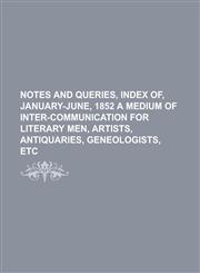 Notes and Queries, Index Of, January-June, 1852 a Medium of Inter-Communication for Literary Men, Artists, Antiquaries, Geneologists, Etc Volume 5,115382230X,9781153822305