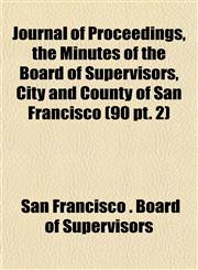 Journal of Proceedings, the Minutes of the Board of Supervisors, City and County of San Francisco (90 pt. 2),1153499215,9781153499217