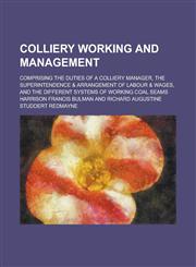 Colliery working and management; comprising the duties of a colliery manager, the superintendence & arrangement of labour & wages, and the different systems of working coal seams,1230165207,9781230165202
