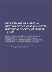 Proceedings of a Special Meeting of the Massachusetts Historical Society, December 16, 1873; Being the One Hundredth Anniversary of the Destruction of the Tea in Boston Harbor,1151671061,9781151671066