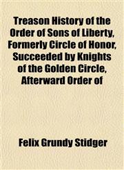 Treason History of the Order of Sons of Liberty, Formerly Circle of Honor, Succeeded by Knights of the Golden Circle, Afterward Order of,1152614193,9781152614192