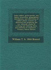 India Rubber, Gutta-Percha, and Balata Occurrence, Geographical Distribution, and Cultivation of Rubber Plants; Manner of Obtaining and Preparing the,1287851517,9781287851516