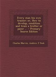 Every Man His Own Trainer; Or, How to Develop, Condition and Train a Trotter or Pacer .. - Primary Source Edition,1293710091,9781293710098