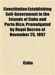 Constitution Establishing Self-Government in the Islands of Cuba and Porto Rico; Promulgated by Royal Decree of November 25, 1897,1154499537,9781154499537
