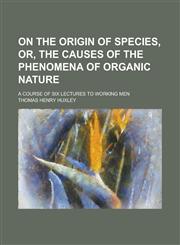 On the Origin of Species, Or, the Causes of the Phenomena of Organic Nature; A Course of Six Lectures to Working Men,1151729841,9781151729842