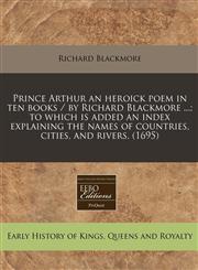 Prince Arthur an heroick poem in ten books / by Richard Blackmore ...; to which is added an index explaining the names of countries, cities, and rivers,  (1695),1240841841,9781240841844