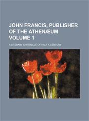 John Francis, Publisher of the Athenaeum; A Literary Chronicle of Half a Century Volume 1,1236603729,9781236603722