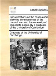 Considerations on the causes and alarming consequences of the present war, and the necessity of immediate peace. By a graduate of the University of Cambridge.,117063267X,9781170632673
