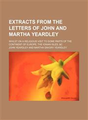 Extracts From the Letters of John and Martha Yeardley; Whilst on a Religious Visit to Some Parts of the Continent of Europe, the Ionian Isles, &c,1151625655,9781151625656