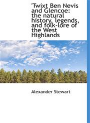 Twixt Ben Nevis and Glencoe The Natural History, Legends, and Folk-Lore of the West Highlands,1117039072,9781117039077