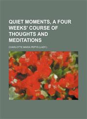 Quiet moments, a four weeks' course of thoughts and meditations,1231263059,9781231263051