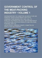 Government Control of the Meat-Packing Industry (Volume 1); Hearings Before the Committee on Agriculture and Forestry, United States Senate, Sixty-Fifth Congress, Third Session, on S. 5305, a Bill to Stimulate the Production, Sale, and Distribution of Liv,1154360083,9781154360080