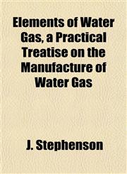 Elements of Water Gas, a Practical Treatise on the Manufacture of Water Gas,1152518291,9781152518292