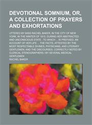 Devotional Somnium, Or, a Collection of Prayers and Exhortations; Uttered by Miss Rachel Baker, in the City of New York, in the Winter of 1815, During,1150824204,9781150824203