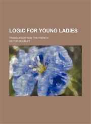 Logic for Young Ladies; Translated From the French,115149285X,9781151492852