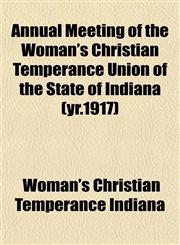 Annual Meeting of the Woman's Christian Temperance Union of the State of Indiana (yr.1917),1155049039,9781155049038
