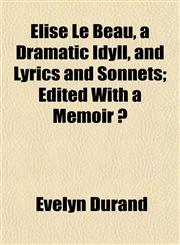 Elise Le Beau, a Dramatic Idyll, and Lyrics and Sonnets; Edited With a Memoir ?,1152522620,9781152522626