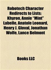 Robotech Character Redirects to Lists Khyron, Annie "Mint" LaBelle, Anatole Leonard, Henry J. Gloval, Jonathan Wolfe, Lance Belmont,1157292380,9781157292388