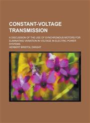 Constant-Voltage Transmission; A Discussion of the Use of Synchronous Motors for Eliminating Variation in Voltage in Electric Power Systems,1234110210,9781234110215
