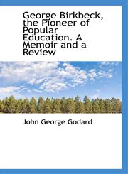 George Birkbeck, the Pioneer of Popular Education. a Memoir and a Review,1116519976,9781116519976