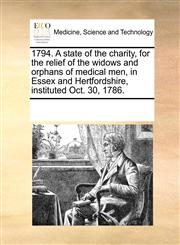 1794. A state of the charity, for the relief of the widows and orphans of medical men, in Essex and Hertfordshire, instituted Oct. 30, 1786.,1170742440,9781170742440