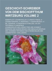 Geschicht-Schreiber von dem Bischoffthum Wirtzburg; Namentlich I Johann Müller, II Lorentz Friese, III Johann Reinhard, IV Anonymus, V Caspar Brusch, VI Nic. Serarius, VII Anonymus ex Baluzio, VIII Joh. Trithemius, IX Anonymus Volume 2,1230060502,9781230060507
