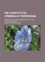 Die Constitutio Criminalis Theresiana; Ein Beitrag Zur Theresianischen Reichs- Und Rechtsgeschichte,1153555298,9781153555296