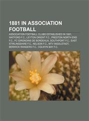 1881 in association football Association football clubs established in 1881, Watford F.C., Leyton Orient F.C., Preston North End F.C.,1158220286,9781158220281