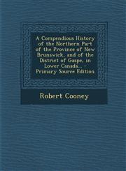 A   Compendious History of the Northern Part of the Province of New Brunswick, and of the District of Gaspe, in Lower Canada... - Primary Source Editi,1293720887,9781293720882