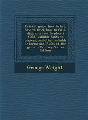 Cricket Guide; How to Bat, How to Bowl, How to Field, Diagrams How to Place a Field, Valuable Hints to Players, and Other Valuable Information. Rules,1294708872,9781294708872