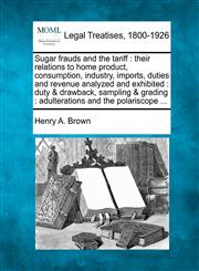 Sugar frauds and the tariff their relations to home product, consumption, industry, imports, duties and revenue analyzed and exhibited : duty & drawback, sampling & grading : adulterations and the polariscope ...,1240095627,9781240095629