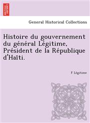 Histoire du gouvernement du général Légitime, Président de la République d'Haïti.,1249023602,9781249023609
