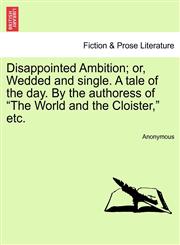 Disappointed Ambition; or, Wedded and single. A tale of the day. By the authoress of "The World and the Cloister," etc.,1241382271,9781241382278