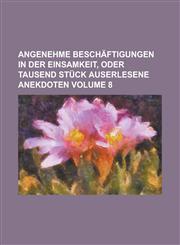 Angenehme Beschäftigungen in der Einsamkeit, oder tausend Stück auserlesene Anekdoten Volume 8,1236877594,9781236877598