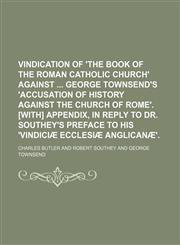 Vindication of 'The book of the Roman Catholic Church' against  George Townsend's 'Accusation of history against the Church of Rome'. [With] Appendix, in reply to dr. Southey's preface to his 'Vindiciæ Ecclesiæ Anglicanæ'.,1150135883,9781150135880