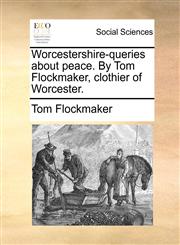 Worcestershire-queries about peace. By Tom Flockmaker, clothier of Worcester.,1170790739,9781170790731
