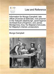 Information for Mungo Campbell, late officer of excise at Saltcoats, now prisoner in the Tolbooth ofedinburgh, panel Against Archibald Earl of Eglinton, and James Montgomery, Esq his Majesty's Advocate, for  Majesty's interest, prosecutors,117143586X,9781171435860