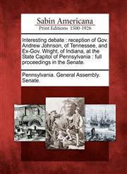 Interesting debate reception of Gov. Andrew Johnson, of Tennessee, and Ex-Gov. Wright, of Indiana, at the State Capitol of Pennsylvania : full proceedings in the Senate.,1275726542,9781275726543