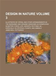 Design in nature; illustrated by spiral and other arrangements in the inorganic and organic kingdoms as exemplified in matter, force, life, growth, rhythms, &c., especially in crystals, plants, and animals Volume 3,1234220660,9781234220662