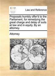 Proposals humbly offer'd to the Parliament, for remedying the great charge and delay of suits at law and in equity. By an attorney.,1140940287,9781140940289