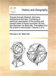 Travels through Holland, Germany, Switzerland and Italy. Containing a particular description of the antient and present state of those countries By the late Monsieur de Blainville,  Translated from the author's manuscript,\ Volume 3 of 3,1171410484,9781171410485