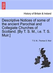 Descriptive Notices of some of the ancient Parochial and Collegiate Churches of Scotland. [By T. S. M., i.e. T. S. Muir.],1241321884,9781241321888