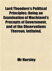 Lord Theodore's Political Principles; Being an Examination of Machiavel's Precepts of Government, and of the Observations Thereon, Intituled,,1153011018,9781153011013