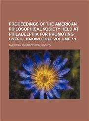 Proceedings of the American Philosophical Society held at Philadelphia for promoting useful knowledge Volume 13,1153105470,9781153105477