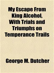 My Escape From King Alcohol, With Trials and Triumphs on Temperance Trails,1152426842,9781152426849