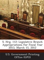 S. Hrg. 112 Legislative Branch Appropriations for Fiscal Year 2013, March 15, 2012,1289318565,9781289318567